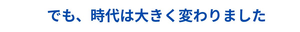でも、時代は大きく変わりました。
